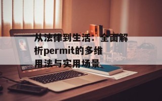 从法律到生活：全面解析permit的多维用法与实用场景