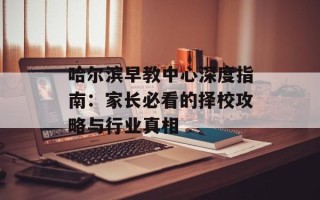 哈尔滨早教中心深度指南：家长必看的择校攻略与行业真相