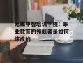 无锡中智培训学校：职业教育的领航者是如何炼成的