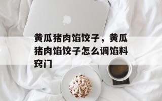 黄瓜猪肉馅饺子，黄瓜猪肉馅饺子怎么调馅料窍门