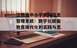 江西省中小学教师信息管理系统：数字化赋能教育现代化的实践与思考