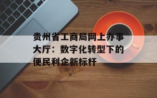 贵州省工商局网上办事大厅：数字化转型下的便民利企新标杆