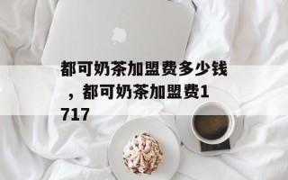 都可奶茶加盟费多少钱 ，都可奶茶加盟费1717