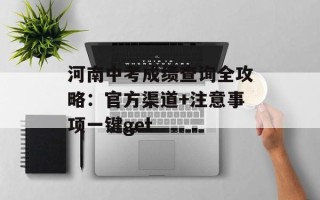河南中考成绩查询全攻略：官方渠道+注意事项一键get