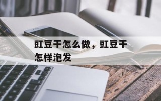 豇豆干怎么做，豇豆干怎样泡发