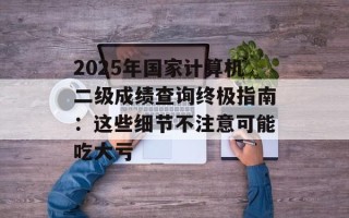 2025年国家计算机二级成绩查询终极指南：这些细节不注意可能吃大亏