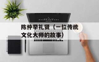 陈仲举礼贤（一位传统文化大师的故事）