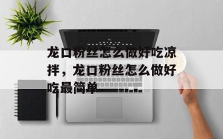 龙口粉丝怎么做好吃凉拌，龙口粉丝怎么做好吃最简单