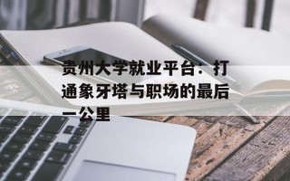 贵州大学就业平台：打通象牙塔与职场的最后一公里