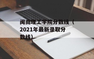 闽南理工学院分数线（2021年最新录取分数线）