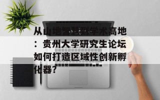 从山地智慧到学术高地：贵州大学研究生论坛如何打造区域性创新孵化器？