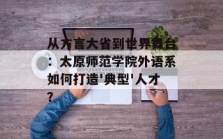从方言大省到世界舞台：太原师范学院外语系如何打造'典型'人才？