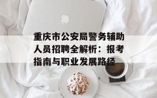 重庆市公安局警务辅助人员招聘全解析：报考指南与职业发展路径