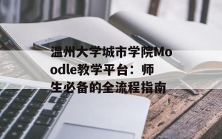 温州大学城市学院Moodle教学平台：师生必备的全流程指南