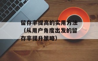 留存率提高的实用方法（从用户角度出发的留存率提升策略）