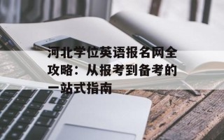 河北学位英语报名网全攻略：从报考到备考的一站式指南
