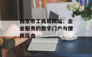 南京市工商局网站：企业服务的数字门户与便民指南