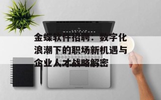 金蝶软件招聘：数字化浪潮下的职场新机遇与企业人才战略解密