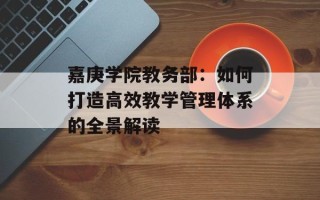 嘉庚学院教务部：如何打造高效教学管理体系的全景解读