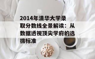2014年清华大学录取分数线全景解读：从数据透视顶尖学府的选拔标准