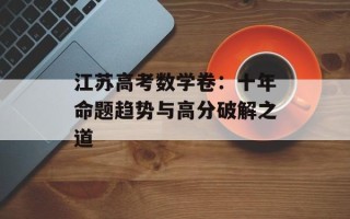 江苏高考数学卷：十年命题趋势与高分破解之道