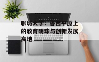 聊城大学：鲁西平原上的教育明珠与创新发展高地