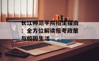 长江师范学院招生指南：全方位解读报考政策与校园生活
