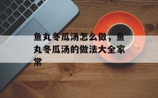 鱼丸冬瓜汤怎么做，鱼丸冬瓜汤的做法大全家常