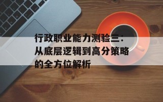 行政职业能力测验三：从底层逻辑到高分策略的全方位解析