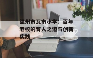 温州市瓦市小学：百年老校的育人之道与创新实践