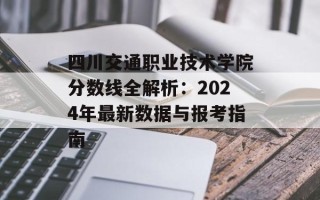 四川交通职业技术学院分数线全解析：2024年最新数据与报考指南