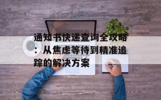 通知书快递查询全攻略：从焦虑等待到精准追踪的解决方案