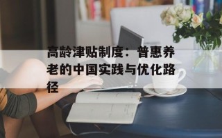高龄津贴 *** ：普惠养老的中国实践与优化路径