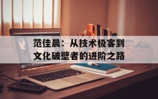 范佳晨：从技术极客到文化破壁者的进阶之路