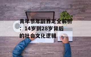 青年节年龄界定全解析：14岁到28岁背后的社会文化逻辑