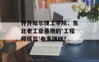 齐齐哈尔理工学院：东北老工业基地的'工程师摇篮'有多硬核？