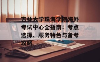 吉林大学珠海学院海外考试中心全指南：考点选择、服务特色与备考攻略