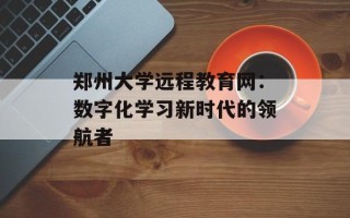 郑州大学远程教育网：数字化学习新时代的领航者