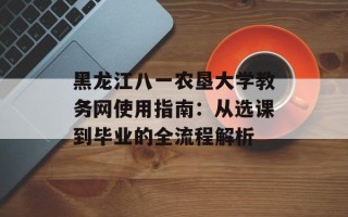 黑龙江八一农垦大学教务网使用指南：从选课到毕业的全流程解析