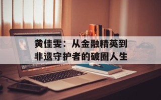 黄佳雯：从金融精英到非遗守护者的破圈人生