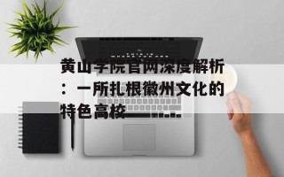 黄山学院官网深度解析：一所扎根徽州文化的特色高校