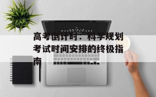 高考倒计时：科学规划考试时间安排的终极指南