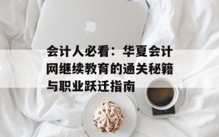 会计人必看：华夏会计网继续教育的通关秘籍与职业跃迁指南