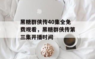 黑糖群侠传40集全免费观看，黑糖群侠传第三集开播时间