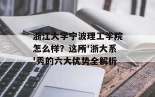 浙江大学宁波理工学院怎么样？这所'浙大系'秀的六大优势全解析