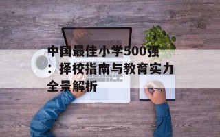中国最佳小学500强：择校指南与教育实力全景解析