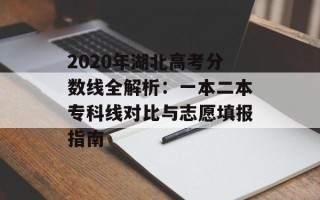 2020年湖北高考分数线全解析：一本二本专科线对比与志愿填报指南