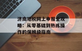 济南地税网上申报全攻略：从零基础到熟练操作的保姆级指南