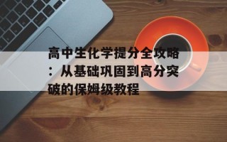 高中生化学提分全攻略：从基础巩固到高分突破的保姆级教程