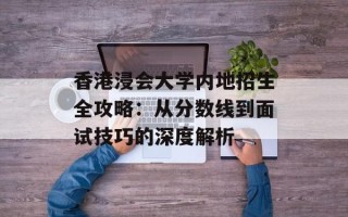 香港浸会大学内地招生全攻略：从分数线到面试技巧的深度解析